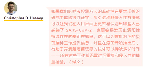 如果我們的唾液檢測(cè)方法的準(zhǔn)確性在更大規(guī)模的研究中能夠得到證實(shí)，那么這種非侵入性方法就可以讓我們?cè)谌丝趯用嫔细菀鬃R(shí)別出哪些人已感染了 SARS-CoV-2，也更容易發(fā)現(xiàn)血清陽(yáng)性持續(xù)存在的差距在哪里。